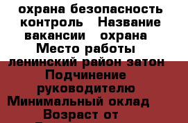 охрана безопасность контроль › Название вакансии ­ охрана › Место работы ­ ленинский район затон › Подчинение ­ руководителю › Минимальный оклад ­ 111 › Возраст от ­ 30 › Возраст до ­ 70 - Башкортостан респ. Работа » Вакансии   . Башкортостан респ.